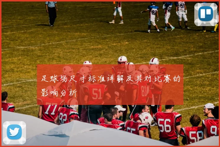 足球场尺寸标准详解及其对比赛的影响分析