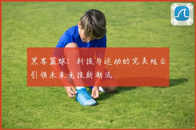 黑客篮球：科技与运动的完美结合引领未来竞技新潮流