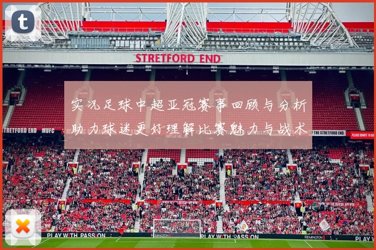实况足球中超亚冠赛事回顾与分析助力球迷更好理解比赛魅力与战术策略
