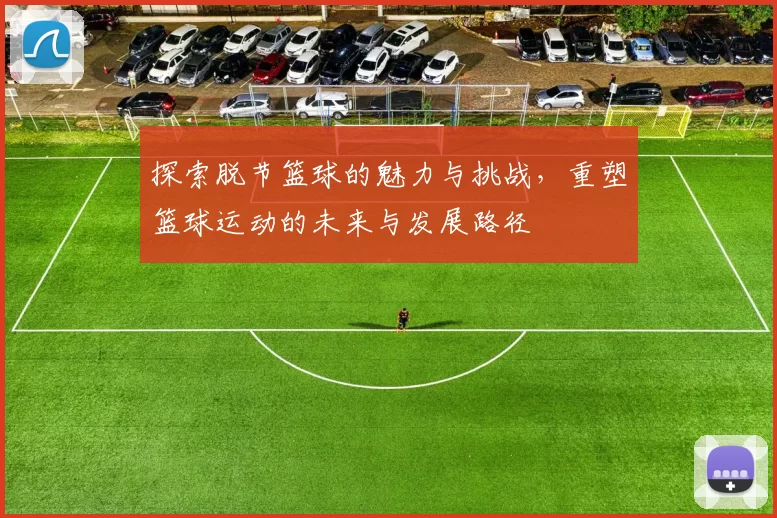 探索脱节篮球的魅力与挑战，重塑篮球运动的未来与发展路径