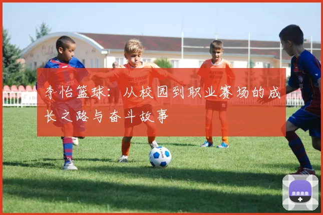 李怡篮球：从校园到职业赛场的成长之路与奋斗故事