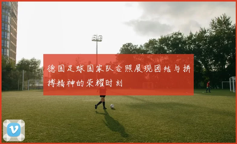 德国足球国家队合照展现团结与拼搏精神的荣耀时刻