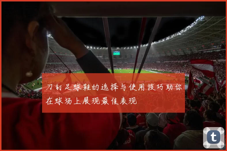 刀钉足球鞋的选择与使用技巧助你在球场上展现最佳表现