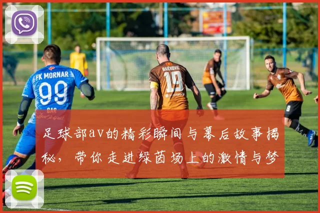 足球部av的精彩瞬间与幕后故事揭秘，带你走进绿茵场上的激情与梦想